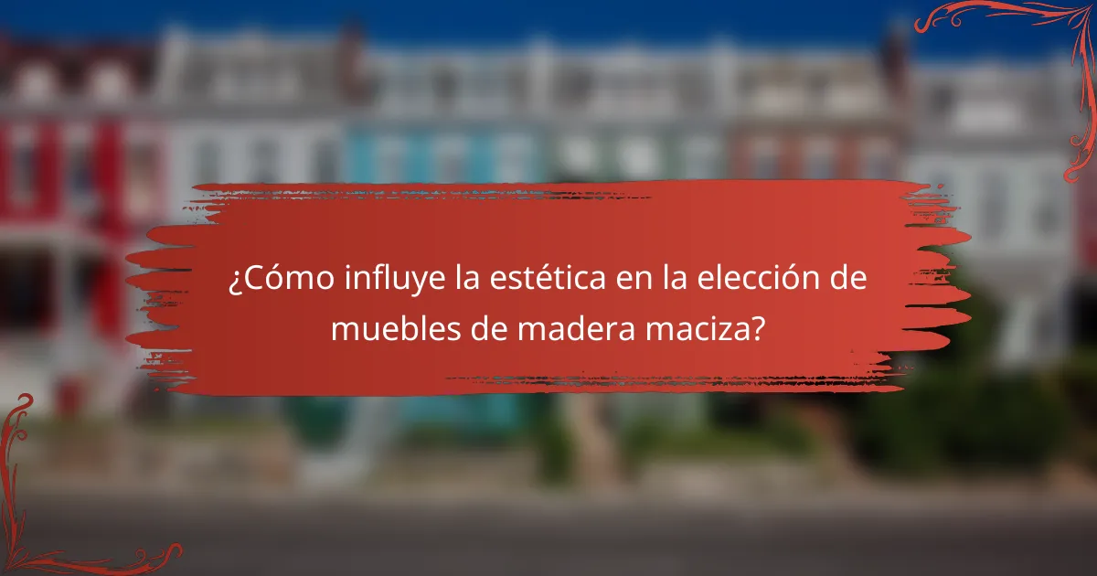 ¿Cómo influye la estética en la elección de muebles de madera maciza?