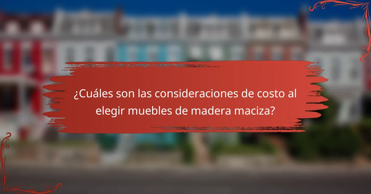¿Cuáles son las consideraciones de costo al elegir muebles de madera maciza?