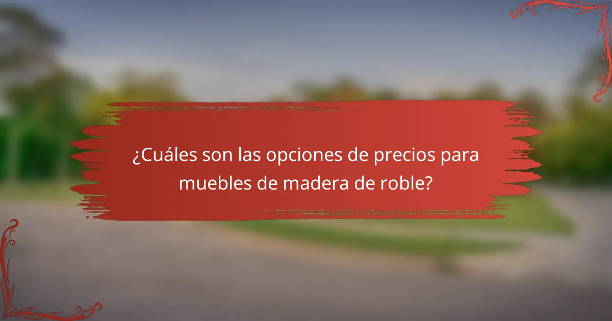 ¿Cuáles son las opciones de precios para muebles de madera de roble?