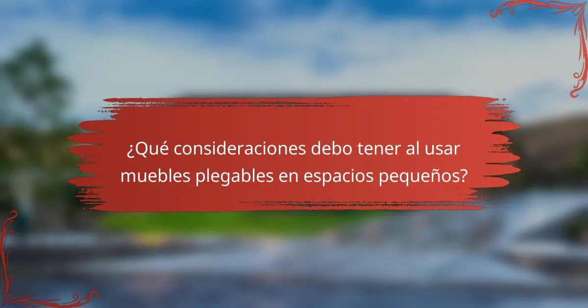 ¿Qué consideraciones debo tener al usar muebles plegables en espacios pequeños?
