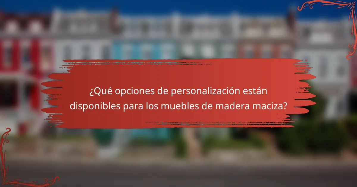 ¿Qué opciones de personalización están disponibles para los muebles de madera maciza?